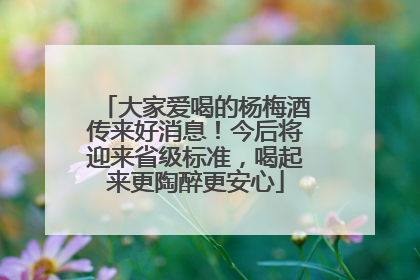 大家爱喝的杨梅酒传来好消息！今后将迎来省级标准，喝起来更陶醉更安心