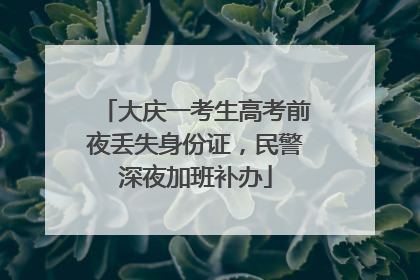 大庆一考生高考前夜丢失身份证，民警深夜加班补办