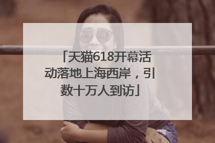 天猫618开幕活动落地上海西岸，引数十万人到访