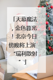 天幕魔法，金色暮光！北京今日傍晚将上演“瑞利散射”