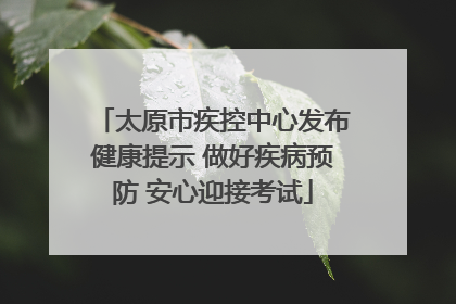 太原市疾控中心发布健康提示 做好疾病预防 安心迎接考试