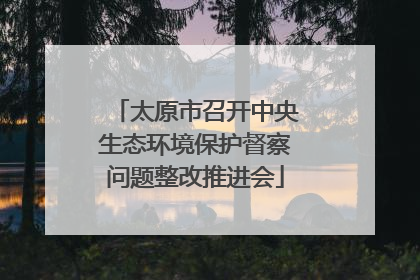 太原市召开中央生态环境保护督察问题整改推进会