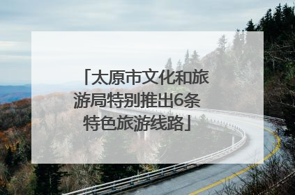 太原市文化和旅游局特别推出6条特色旅游线路