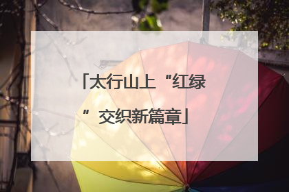 太行山上“红绿”交织新篇章
