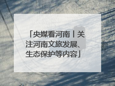 央媒看河南丨关注河南文旅发展、生态保护等内容