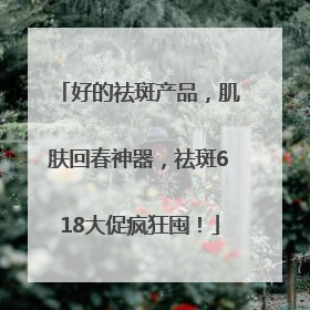 好的祛斑产品，肌肤回春神器，祛斑618大促疯狂囤！