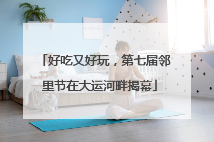 好吃又好玩，第七届邻里节在大运河畔揭幕
