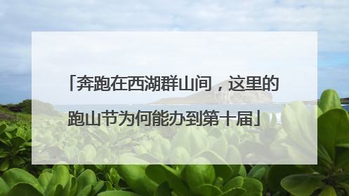 奔跑在西湖群山间，这里的跑山节为何能办到第十届