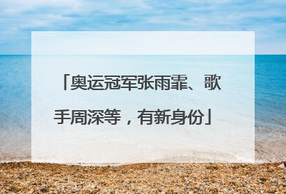 奥运冠军张雨霏、歌手周深等，有新身份