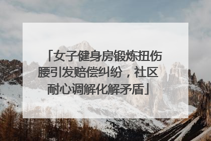 女子健身房锻炼扭伤腰引发赔偿纠纷，社区耐心调解化解矛盾