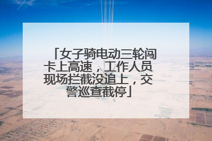 女子骑电动三轮闯卡上高速，工作人员现场拦截没追上，交警巡查截停