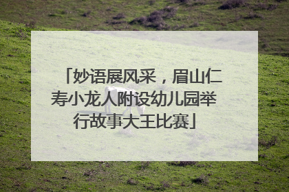 妙语展风采，眉山仁寿小龙人附设幼儿园举行故事大王比赛