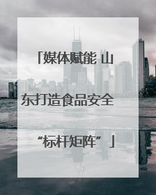 媒体赋能 山东打造食品安全“标杆矩阵”