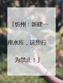 忻州：新建一座水库，这些行为禁止！