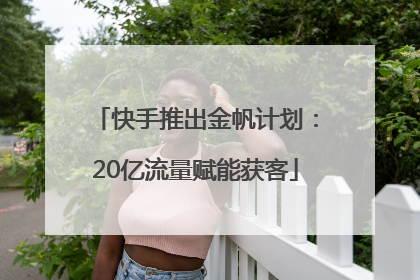 快手推出金帆计划:20亿流量赋能获客