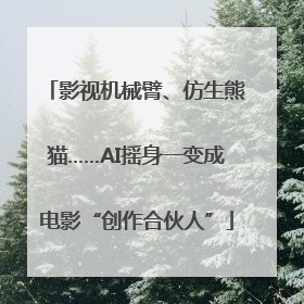 影视机械臂、仿生熊猫……AI摇身一变成电影“创作合伙人”