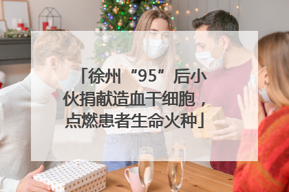 徐州“95”后小伙捐献造血干细胞，点燃患者生命火种
