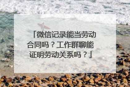 微信记录能当劳动合同吗？工作群聊能证明劳动关系吗？