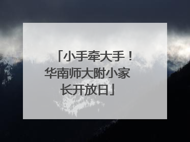 小手牵大手！华南师大附小家长开放日