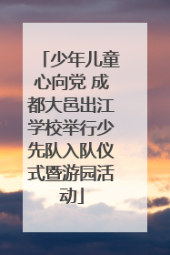 少年儿童心向党 成都大邑出江学校举行少先队入队仪式暨游园活动