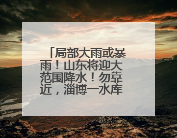 局部大雨或暴雨！山东将迎大范围降水！勿靠近，淄博一水库紧急提醒→