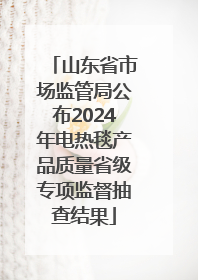 山东省市场监管局公布2024年电热毯产品质量省级专项监督抽查结果
