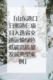 山东港口日照港仨项目入选省交通运输绿色低碳高质量发展典型案例