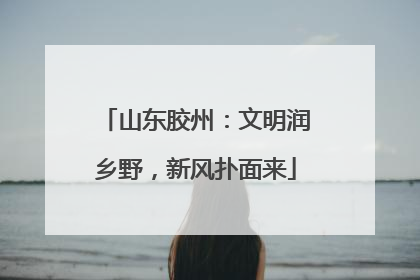 山东胶州：文明润乡野，新风扑面来
