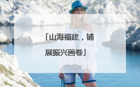 山海福建，铺展振兴画卷