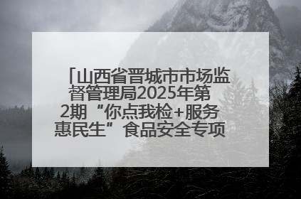 山西省晋城市市场监督管理局2025年第2期“你点我检+服务惠民生”食品安全专项监督抽检信息通告