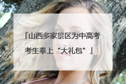 山西多家景区为中高考考生奉上“大礼包”