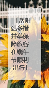 岳阳站多措并举保障旅客在端午节顺利出行