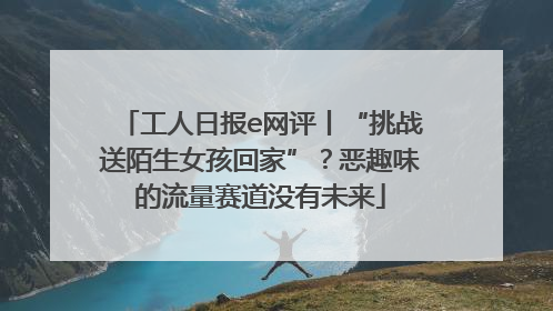 工人日报e网评丨“挑战送陌生女孩回家”？恶趣味的流量赛道没有未来