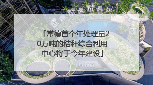 常德首个年处理量20万吨的秸秆综合利用中心将于今年建设