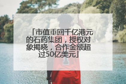 市值重回千亿港元的石药集团，授权对象揭晓，合作金额超过50亿美元