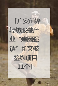 广安前锋轻纺服装产业“建圈强链”新突破 签约项目11个