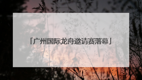 广州国际龙舟邀请赛落幕
