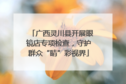广西灵川县开展眼镜店专项检查，守护群众“睛”彩视界
