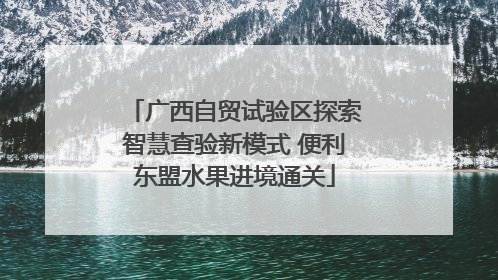 广西自贸试验区探索智慧查验新模式 便利东盟水果进境通关