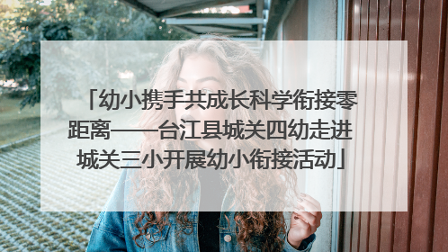 幼小携手共成长科学衔接零距离——台江县城关四幼走进城关三小开展幼小衔接活动