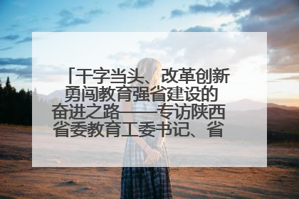 干字当头、改革创新 勇闯教育强省建设的奋进之路——专访陕西省委教育工委书记、省教育厅厅长王树声