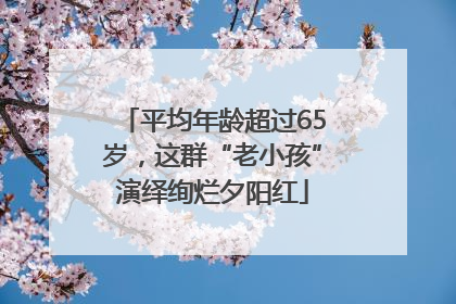 平均年龄超过65岁，这群“老小孩”演绎绚烂夕阳红