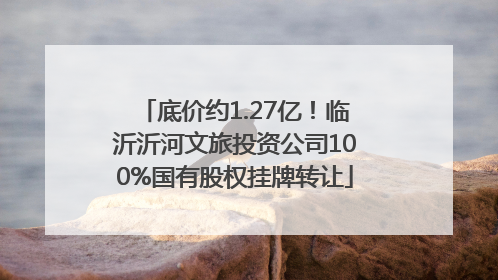 底价约1.27亿！临沂沂河文旅投资公司100%国有股权挂牌转让