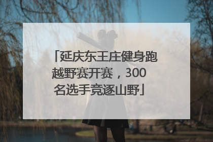 延庆东王庄健身跑越野赛开赛，300名选手竞逐山野