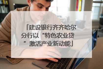 建设银行齐齐哈尔分行以“特色农业贷”激活产业新动能