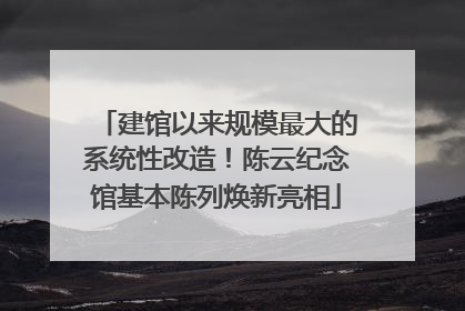 建馆以来规模最大的系统性改造！陈云纪念馆基本陈列焕新亮相