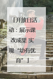 开放日活动：展示课改成果 实现“幼有优育”