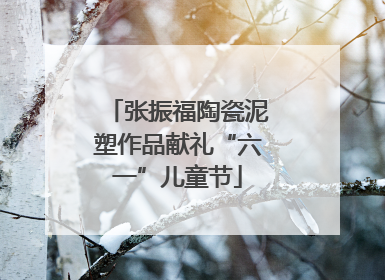张振福陶瓷泥塑作品献礼“六一”儿童节