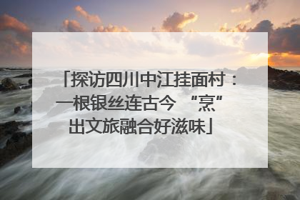 探访四川中江挂面村：一根银丝连古今 “烹”出文旅融合好滋味