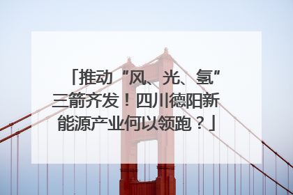 推动“风、光、氢”三箭齐发！四川德阳新能源产业何以领跑？